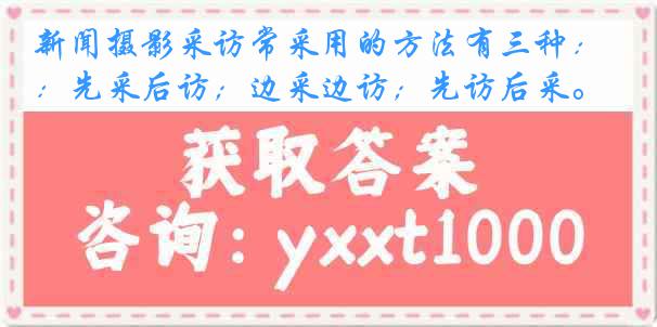 新闻摄影采访常采用的方法有三种：先采后访；边采边访；先访后采。