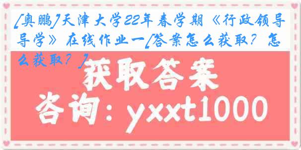 [奥鹏]
22年春学期《行政领导学》在线作业一[答案怎么获取？怎么获取？]