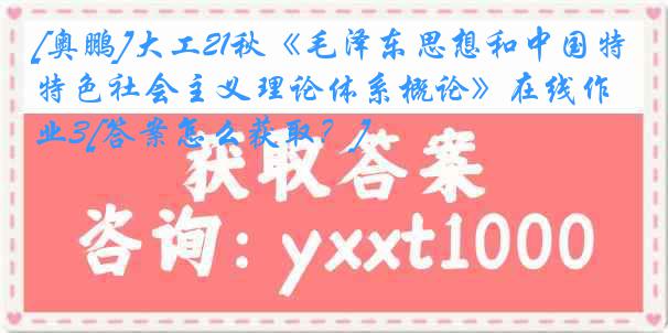 [奥鹏]大工21秋《毛泽东思想和中国特色社会主义理论体系概论》在线作业3[答案怎么获取？]