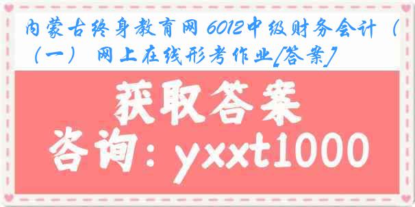 内蒙古终身教育网 6012中级财务会计（一） 网上在线形考作业[答案]