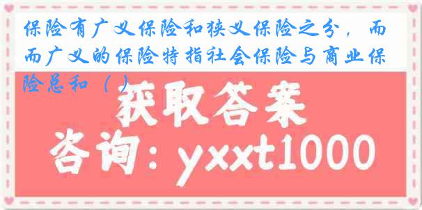 保险有广义保险和狭义保险之分，而广义的保险特指社会保险与商业保险总和（ ）