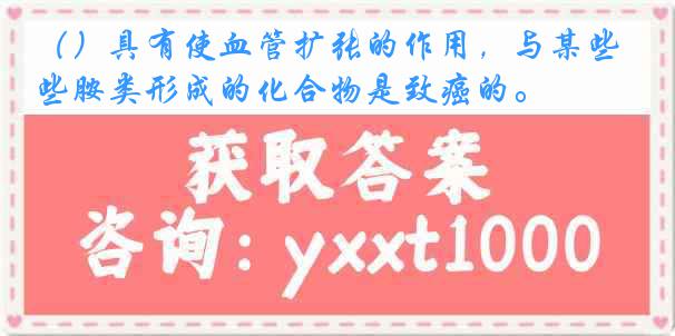 （）具有使血管扩张的作用，与某些胺类形成的化合物是致癌的。