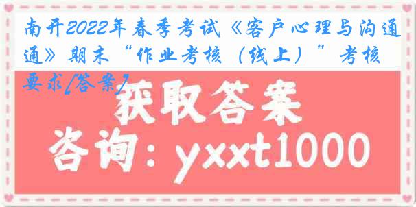 南开2022年春季考试《客户心理与沟通》期末“作业考核（线上）”考核要求[答案]