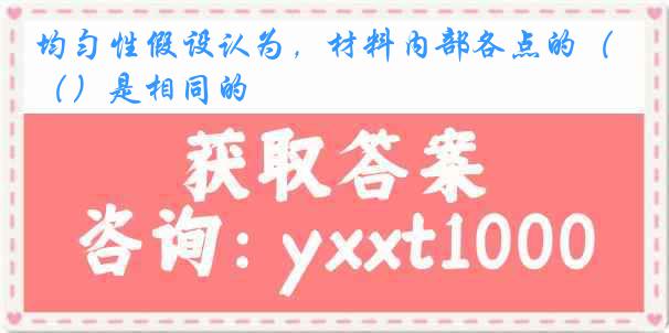 均匀性假设认为，材料内部各点的（）是相同的
