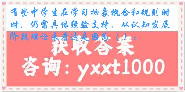 有些中学生在学习抽象概念和规则时，仍需具体经验支持，从认知发展阶段理论来看这是因为（ ）。