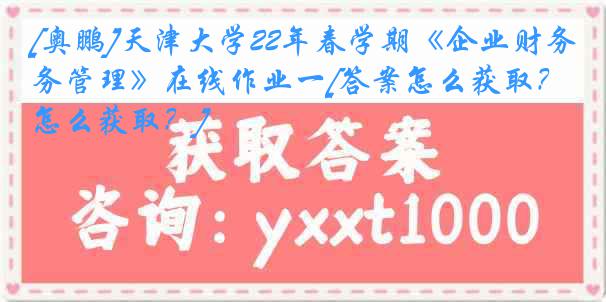 [奥鹏]
22年春学期《企业财务管理》在线作业一[答案怎么获取？怎么获取？]