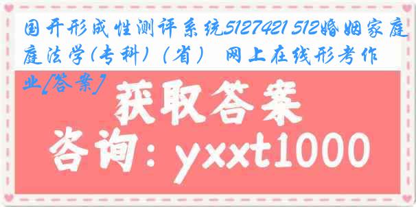 国开形成性测评系统5127421 512婚姻家庭法学(专科)（省） 网上在线形考作业[答案]