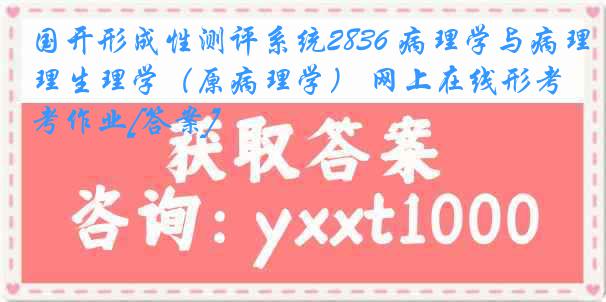 国开形成性测评系统2836 病理学与病理生理学（原病理学） 网上在线形考作业[答案]