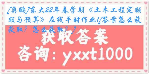 [奥鹏]东大22年春学期《土木工程定额与预算》在线平时作业1[答案怎么获取？怎么获取？]