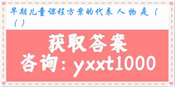 早期儿童课程方案的代表 人 物 是（ ）