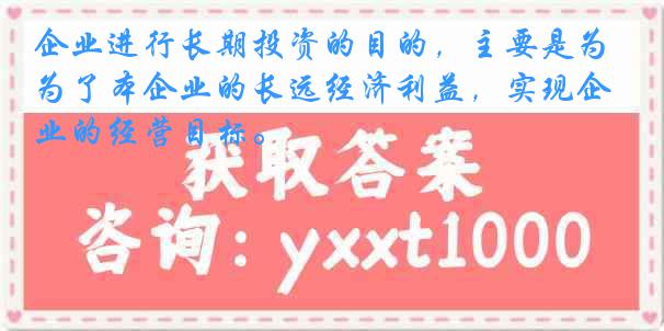 企业进行长期投资的目的，主要是为了本企业的长远经济利益，实现企业的经营目标。