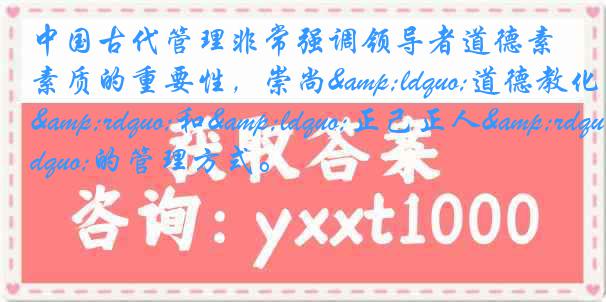 中国古代管理非常强调领导者道德素质的重要性，崇尚&ldquo;道德教化&rdquo;和&ldquo;正己正人&rdquo;的管理方式。