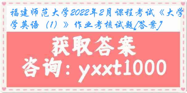 福建师范大学2022年2月课程考试《大学英语（1）》作业考核试题[答案]