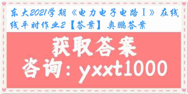 东大2021学期《电力电子电路Ⅰ》在线平时作业2【答案】奥鹏答案