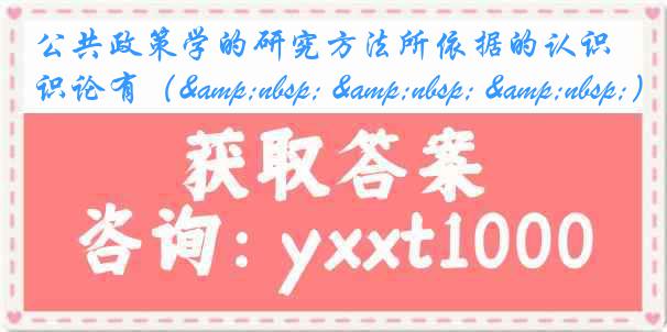 公共政策学的研究方法所依据的认识论有（&nbsp; &nbsp; &nbsp;）