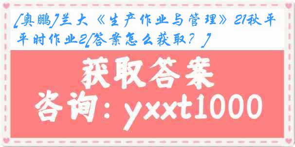 [奥鹏]兰大《生产作业与管理》21秋平时作业2[答案怎么获取？]