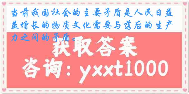 当前我国社会的主要矛盾是人民日益增长的物质文化需要与落后的生产力之间的矛盾。