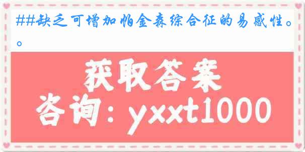 ##缺乏可增加帕金森综合征的易感性。