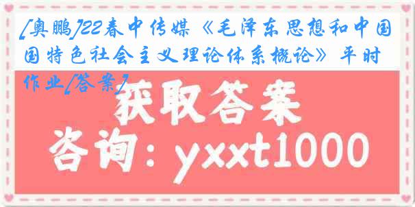 [奥鹏]22春中传媒《毛泽东思想和中国特色社会主义理论体系概论》平时作业[答案]