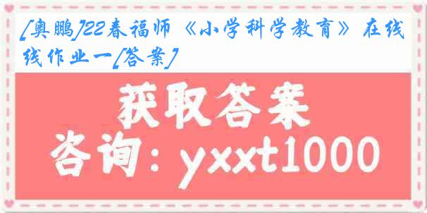 [奥鹏]22春福师《小学科学教育》在线作业一[答案]