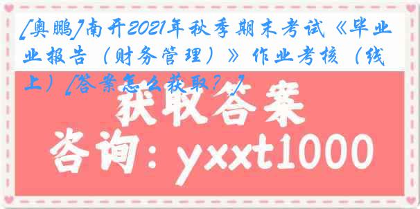 [奥鹏]南开2021年秋季期末考试《毕业报告（财务管理）》作业考核（线上）[答案怎么获取？]