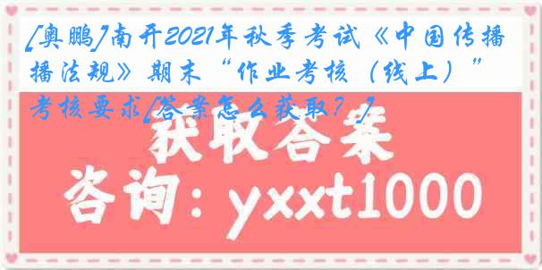 [奥鹏]南开2021年秋季考试《中国传播法规》期末“作业考核（线上）”考核要求[答案怎么获取？]