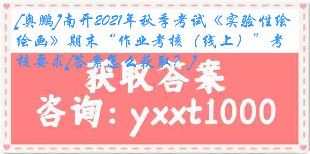 [奥鹏]南开2021年秋季考试《实验性绘画》期末“作业考核（线上）”考核要求[答案怎么获取？]