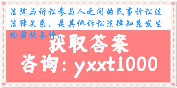 法院与诉讼参与人之间的民事诉讼法律关系，是其他诉讼法律知系发生的前提条件。