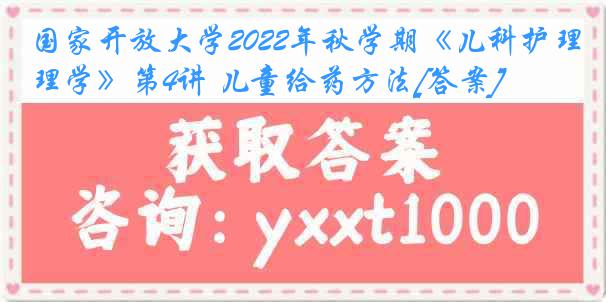 国家开放大学2022年秋学期《儿科护理学》第4讲 儿童给药方法[答案]