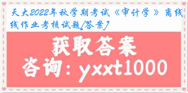 天大2022年秋学期考试《审计学 》离线作业考核试题[答案]