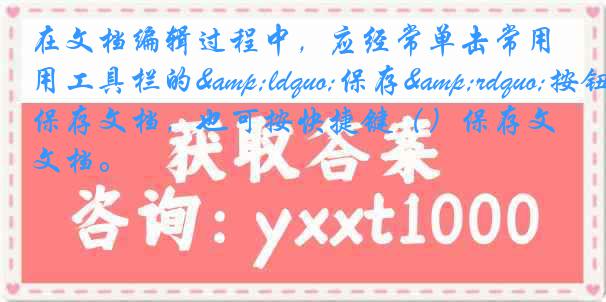 在文档编辑过程中，应经常单击常用工具栏的&ldquo;保存&rdquo;按钮保存文档，也可按快捷键（）保存文档。