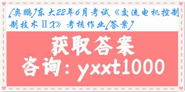 [奥鹏]东大22年6月考试《交流电机控制技术ⅡX》考核作业[答案]