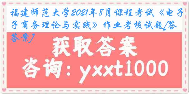 福建师范大学2021年8月课程考试《电子商务理论与实践》作业考核试题[答案]