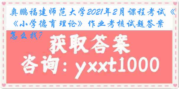 奥鹏福建师范大学2021年2月课程考试《小学德育理论》作业考核试题答案怎么找？
