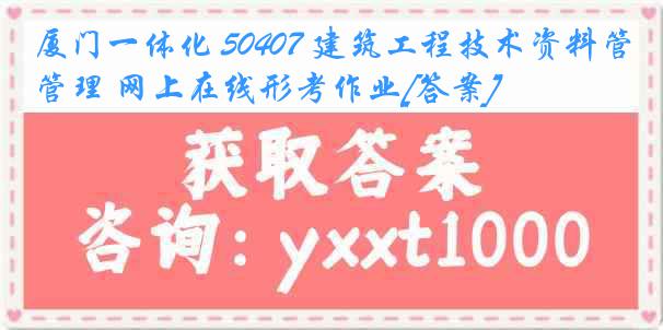 厦门一体化 50407 建筑工程技术资料管理 网上在线形考作业[答案]