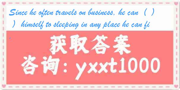 Since he often travels on business, he can（ ）himself to sleeping in any place he can find.