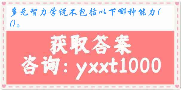 多元智力学说不包括以下哪种能力()。