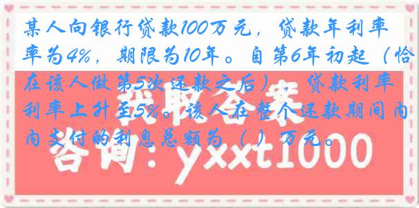 某人向银行贷款100万元，贷款年利率为4%，期限为10年。自第6年初起（恰在该人做第5次还款之后），贷款利率上升至5%。该人在整个还款期间内支付的利息总额为（ ）万元。