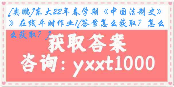 [奥鹏]东大22年春学期《中国法制史》在线平时作业1[答案怎么获取？怎么获取？]