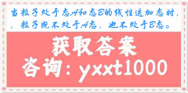 当粒子处于态A和态B的线性迭加态时，粒子既不处于A态，也不处于B态。