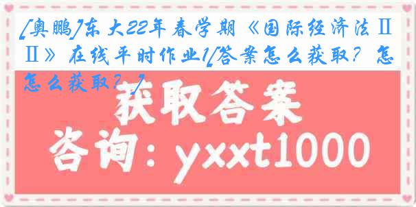 [奥鹏]东大22年春学期《国际经济法Ⅱ》在线平时作业1[答案怎么获取？怎么获取？]