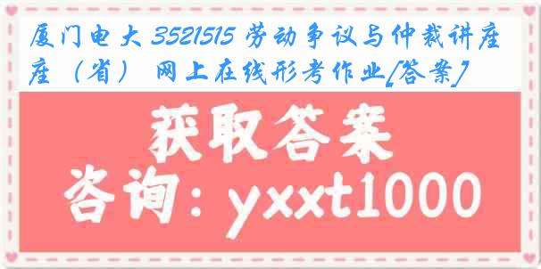 厦门电大 3521515 劳动争议与仲裁讲座（省） 网上在线形考作业[答案]