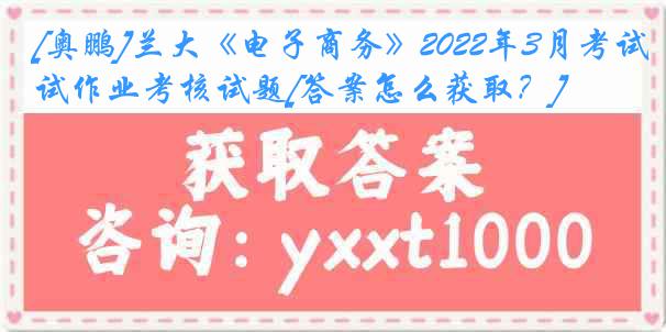 [奥鹏]兰大《电子商务》2022年3月考试作业考核试题[答案怎么获取？]