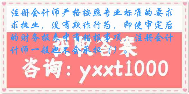 注册会计师严格按照专业标准的要求执业，没有欺诈行为，即使审定后的财务报表中有错报事项，注册会计师一般也不会承担（）。