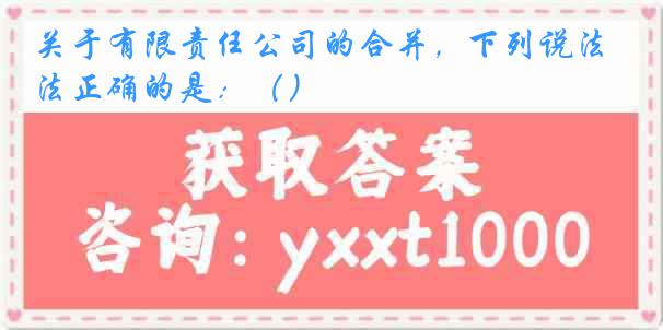 关于有限责任公司的合并，下列说法正确的是：（）