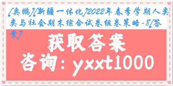 [奥鹏][新疆一体化]2022年春季学期人类与社会期末综合试卷组卷策略-8[答案]