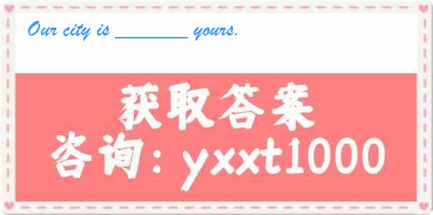 Our city is ______ yours.