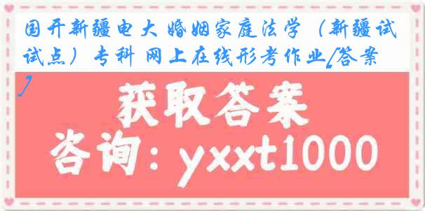 国开新疆电大 婚姻家庭法学（新疆试点）专科 网上在线形考作业[答案]