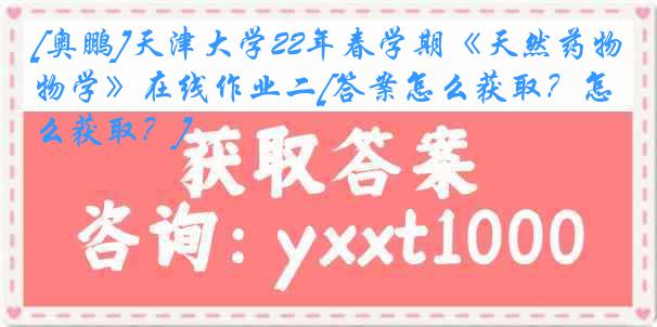 [奥鹏]
22年春学期《天然药物学》在线作业二[答案怎么获取？怎么获取？]