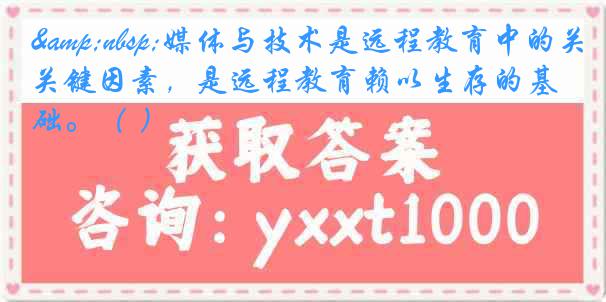 &nbsp;媒体与技术是远程教育中的关键因素，是远程教育赖以生存的基础。（ ）